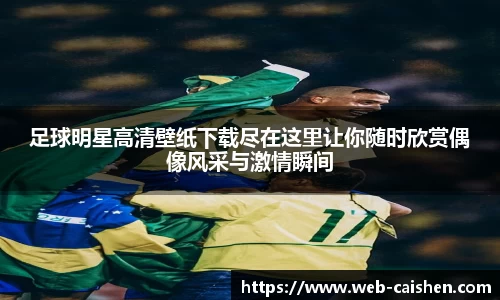 足球明星高清壁纸下载尽在这里让你随时欣赏偶像风采与激情瞬间