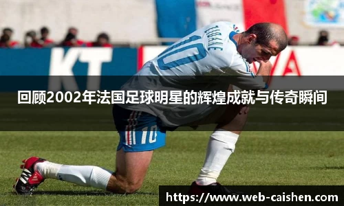 回顾2002年法国足球明星的辉煌成就与传奇瞬间