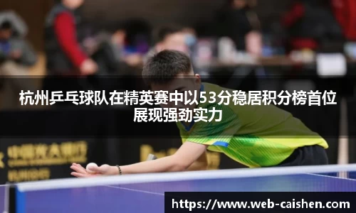 杭州乒乓球队在精英赛中以53分稳居积分榜首位展现强劲实力