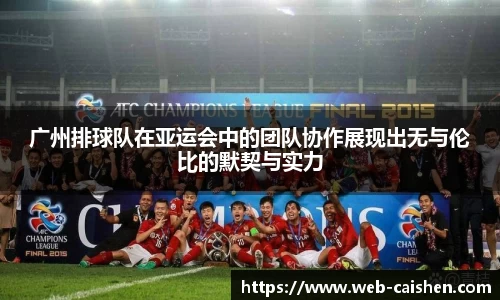 广州排球队在亚运会中的团队协作展现出无与伦比的默契与实力