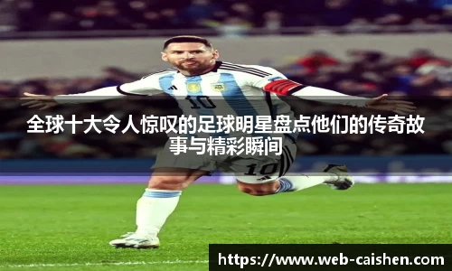 全球十大令人惊叹的足球明星盘点他们的传奇故事与精彩瞬间