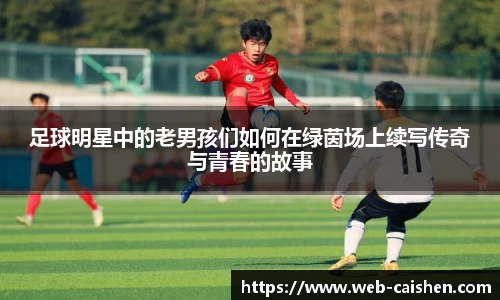足球明星中的老男孩们如何在绿茵场上续写传奇与青春的故事