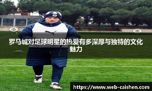 罗马城对足球明星的热爱有多深厚与独特的文化魅力