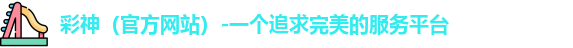 彩神（官方网站）-一个追求完美的服务平台
